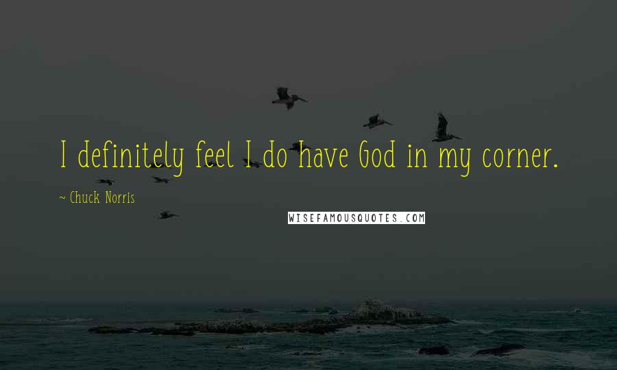 Chuck Norris Quotes: I definitely feel I do have God in my corner.