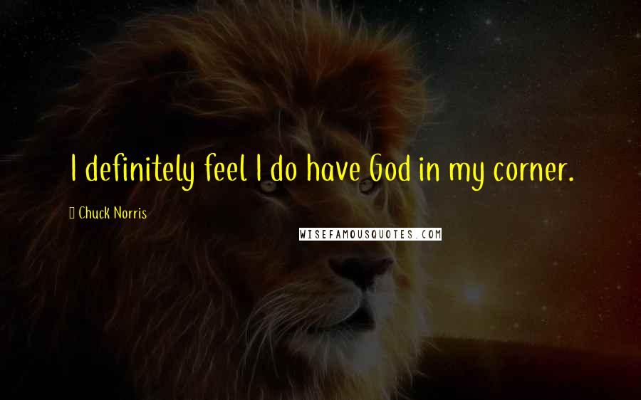 Chuck Norris Quotes: I definitely feel I do have God in my corner.