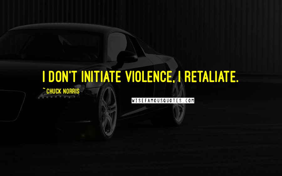 Chuck Norris Quotes: I don't initiate violence, I retaliate.