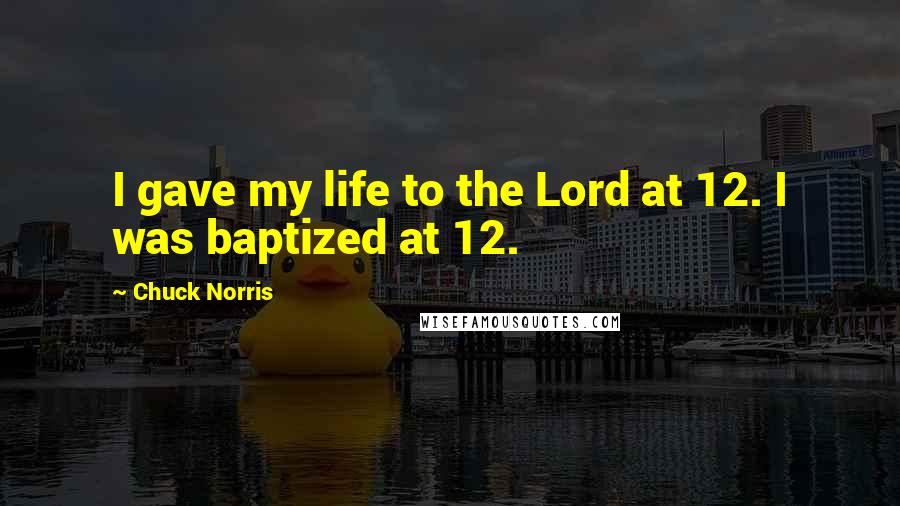 Chuck Norris Quotes: I gave my life to the Lord at 12. I was baptized at 12.