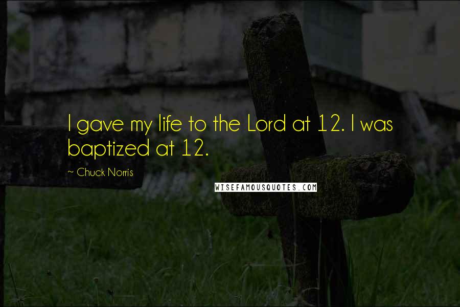 Chuck Norris Quotes: I gave my life to the Lord at 12. I was baptized at 12.