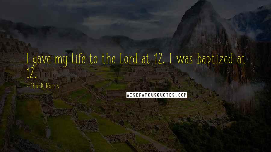 Chuck Norris Quotes: I gave my life to the Lord at 12. I was baptized at 12.