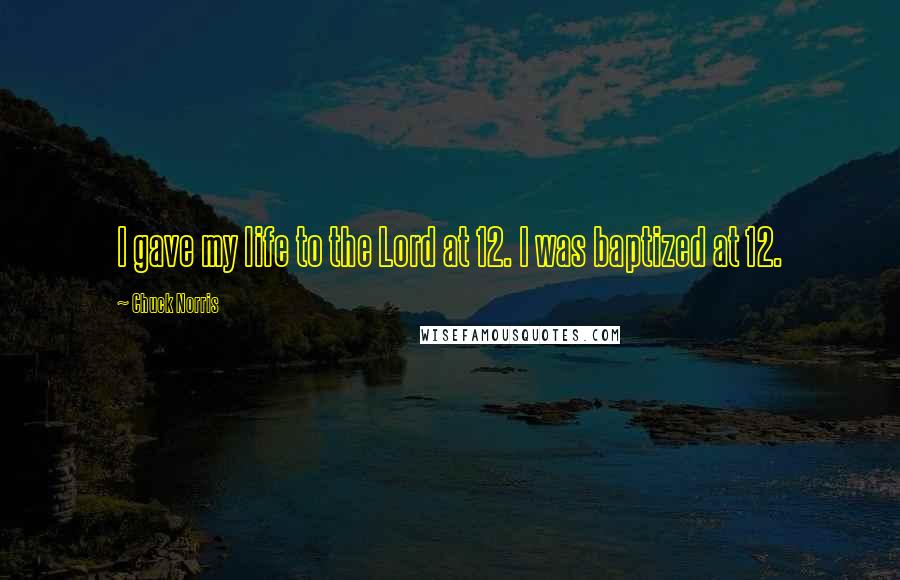 Chuck Norris Quotes: I gave my life to the Lord at 12. I was baptized at 12.