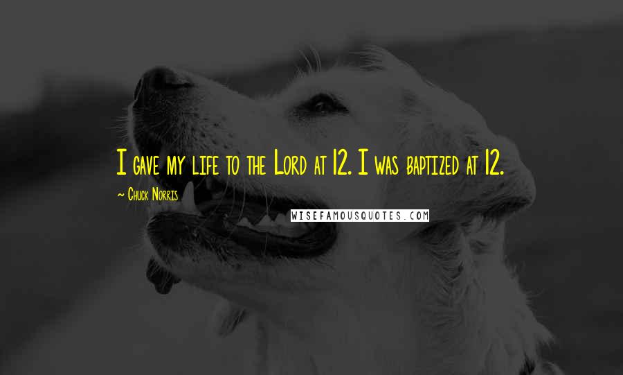 Chuck Norris Quotes: I gave my life to the Lord at 12. I was baptized at 12.