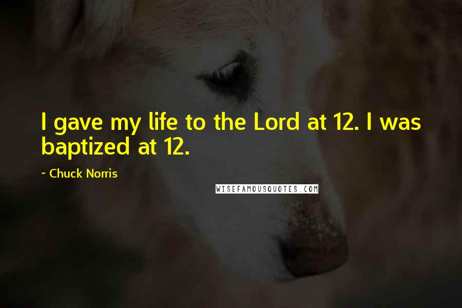 Chuck Norris Quotes: I gave my life to the Lord at 12. I was baptized at 12.