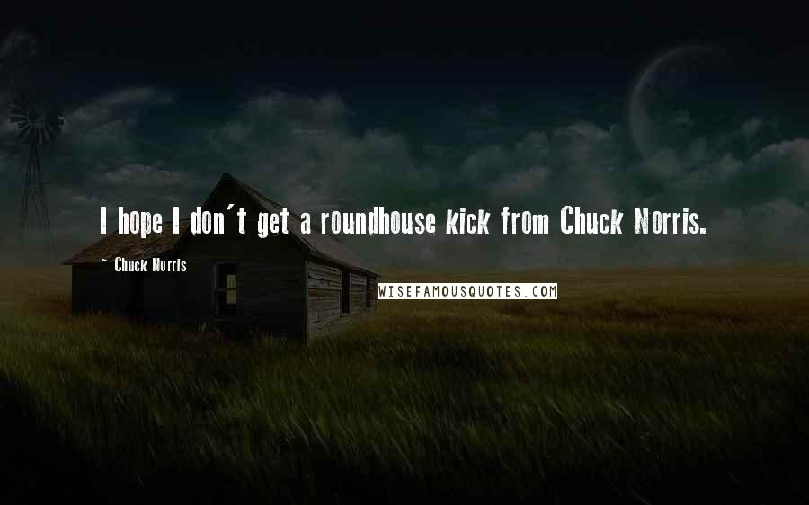 Chuck Norris Quotes: I hope I don't get a roundhouse kick from Chuck Norris.