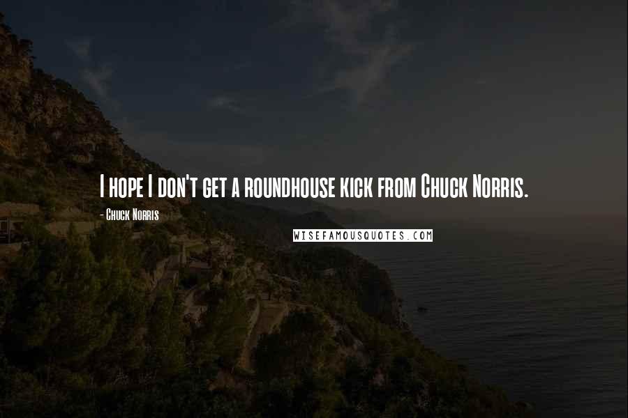 Chuck Norris Quotes: I hope I don't get a roundhouse kick from Chuck Norris.