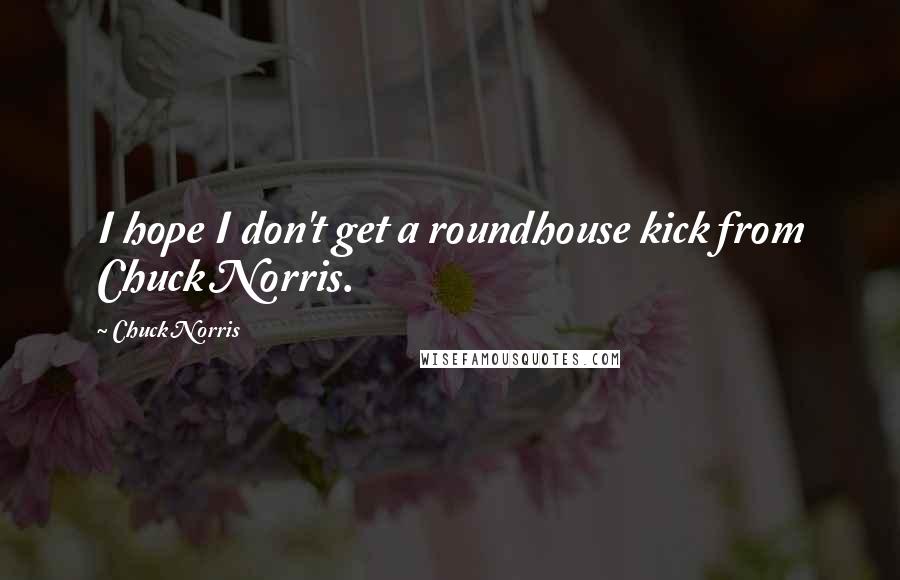 Chuck Norris Quotes: I hope I don't get a roundhouse kick from Chuck Norris.