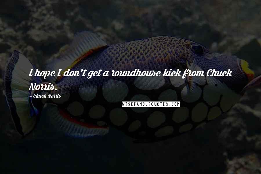 Chuck Norris Quotes: I hope I don't get a roundhouse kick from Chuck Norris.