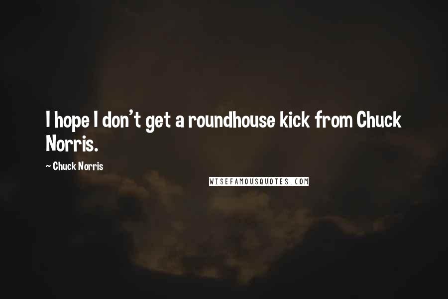 Chuck Norris Quotes: I hope I don't get a roundhouse kick from Chuck Norris.