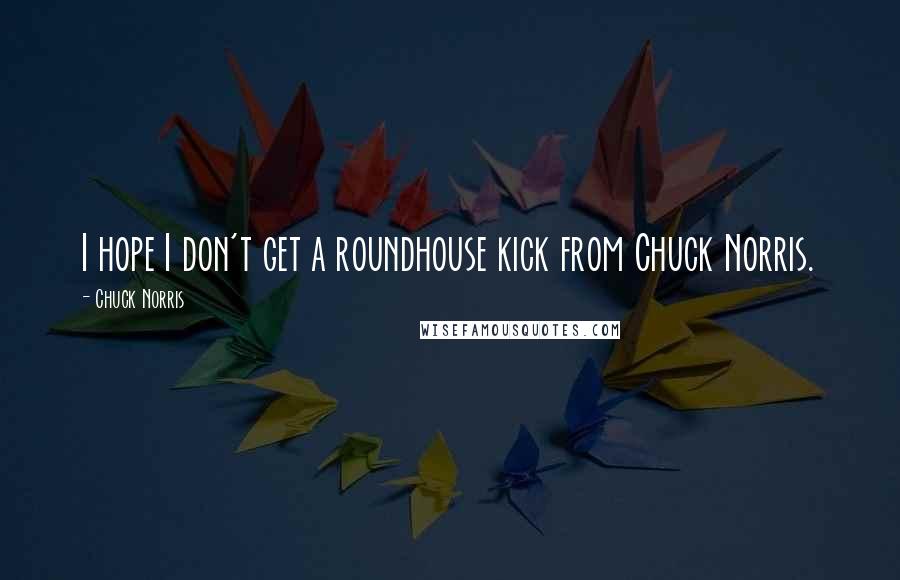 Chuck Norris Quotes: I hope I don't get a roundhouse kick from Chuck Norris.