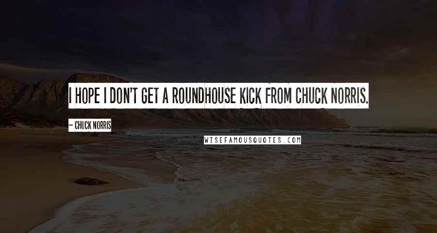Chuck Norris Quotes: I hope I don't get a roundhouse kick from Chuck Norris.