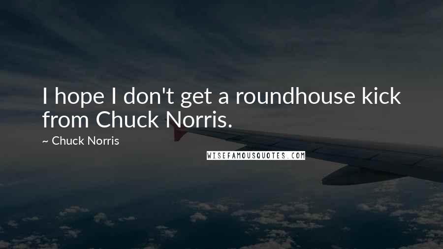 Chuck Norris Quotes: I hope I don't get a roundhouse kick from Chuck Norris.