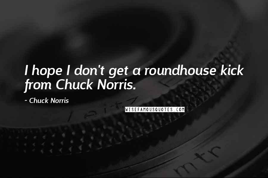 Chuck Norris Quotes: I hope I don't get a roundhouse kick from Chuck Norris.