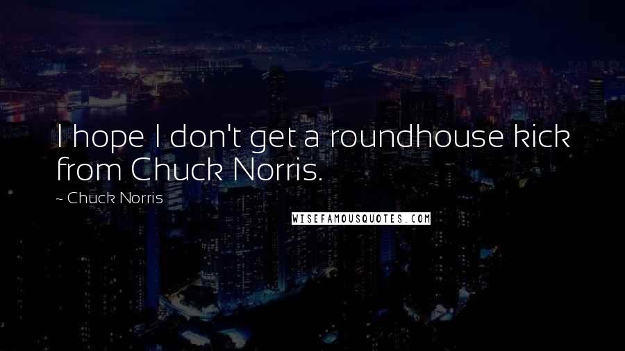 Chuck Norris Quotes: I hope I don't get a roundhouse kick from Chuck Norris.