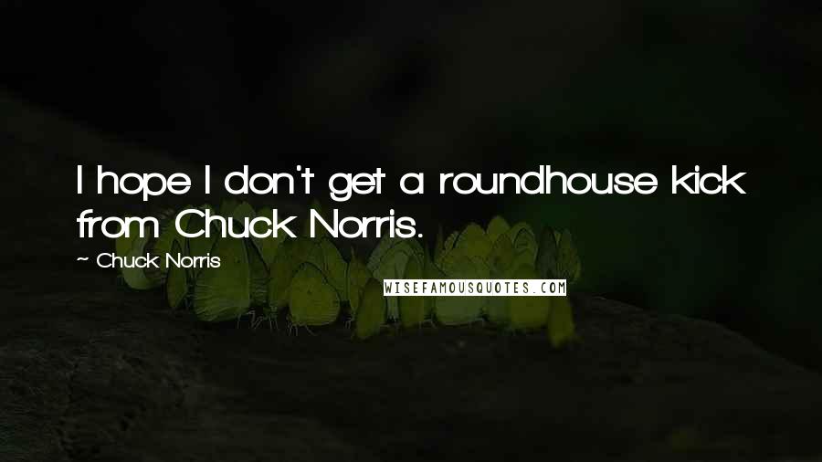 Chuck Norris Quotes: I hope I don't get a roundhouse kick from Chuck Norris.