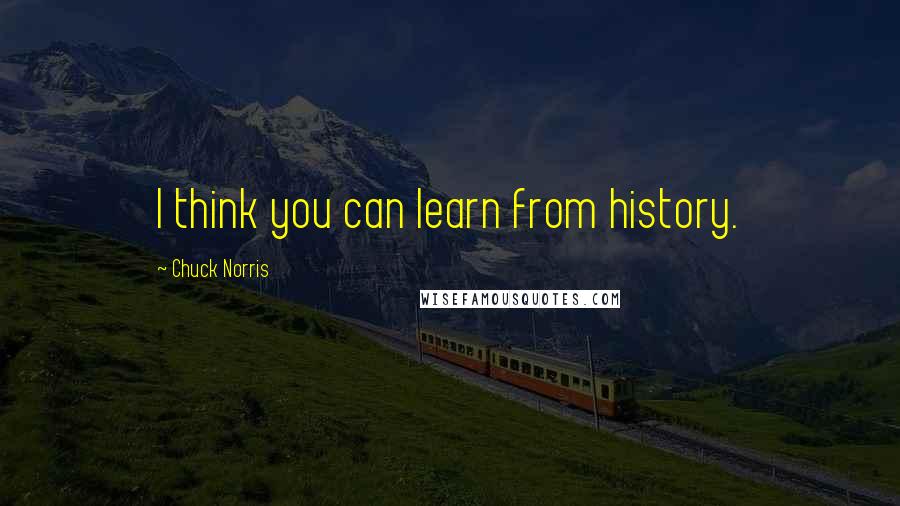 Chuck Norris Quotes: I think you can learn from history.