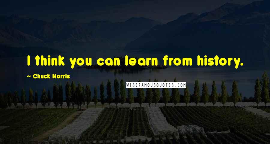 Chuck Norris Quotes: I think you can learn from history.