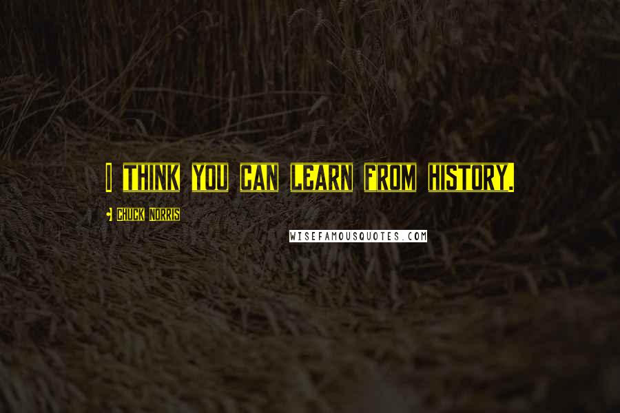 Chuck Norris Quotes: I think you can learn from history.