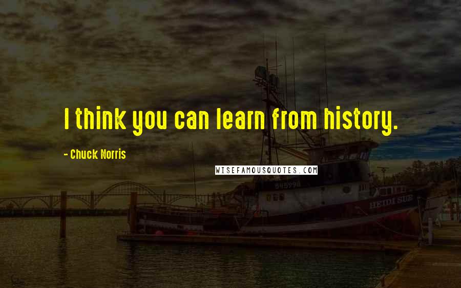 Chuck Norris Quotes: I think you can learn from history.