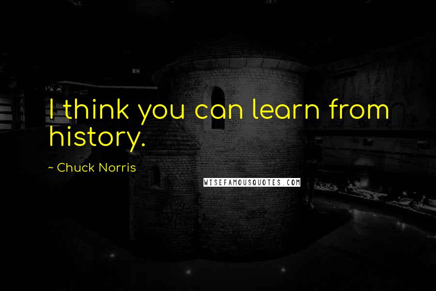 Chuck Norris Quotes: I think you can learn from history.
