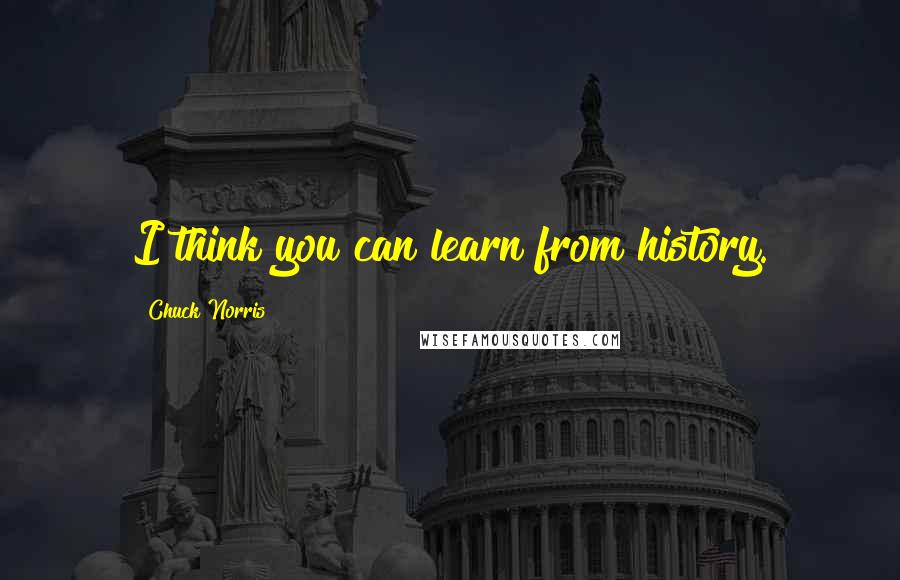 Chuck Norris Quotes: I think you can learn from history.