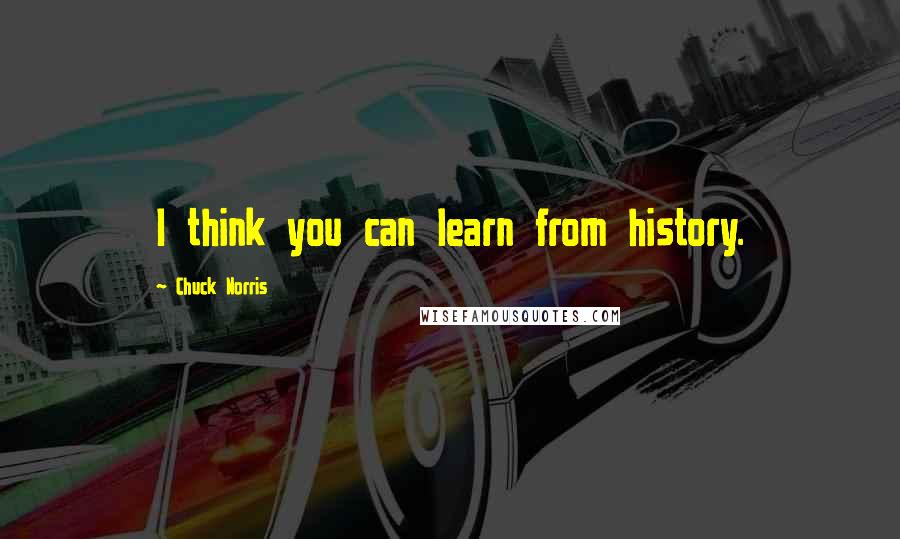 Chuck Norris Quotes: I think you can learn from history.