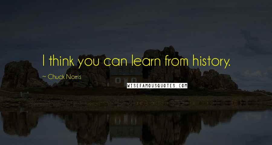 Chuck Norris Quotes: I think you can learn from history.