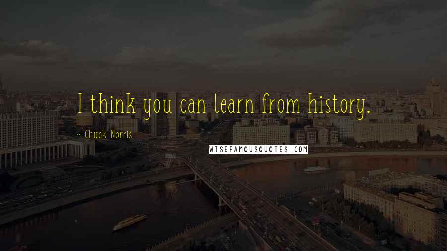 Chuck Norris Quotes: I think you can learn from history.