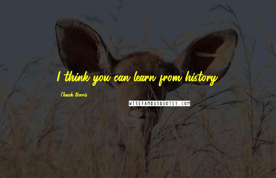 Chuck Norris Quotes: I think you can learn from history.