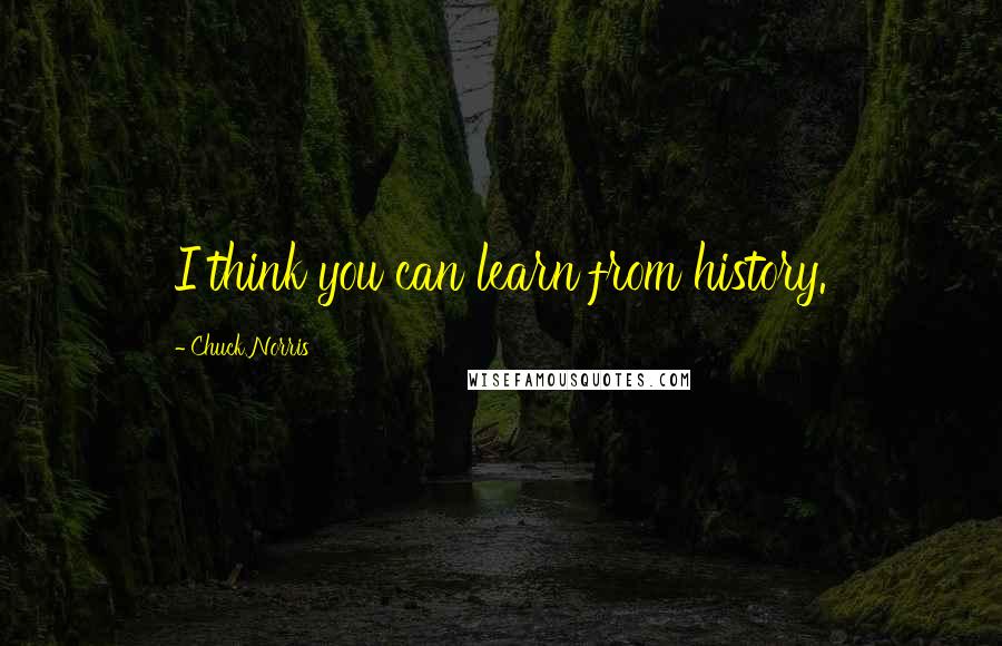 Chuck Norris Quotes: I think you can learn from history.