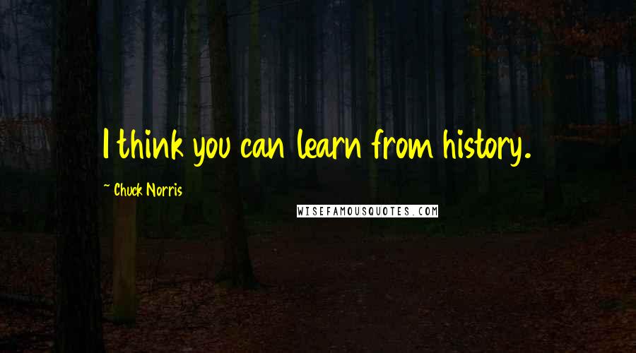 Chuck Norris Quotes: I think you can learn from history.
