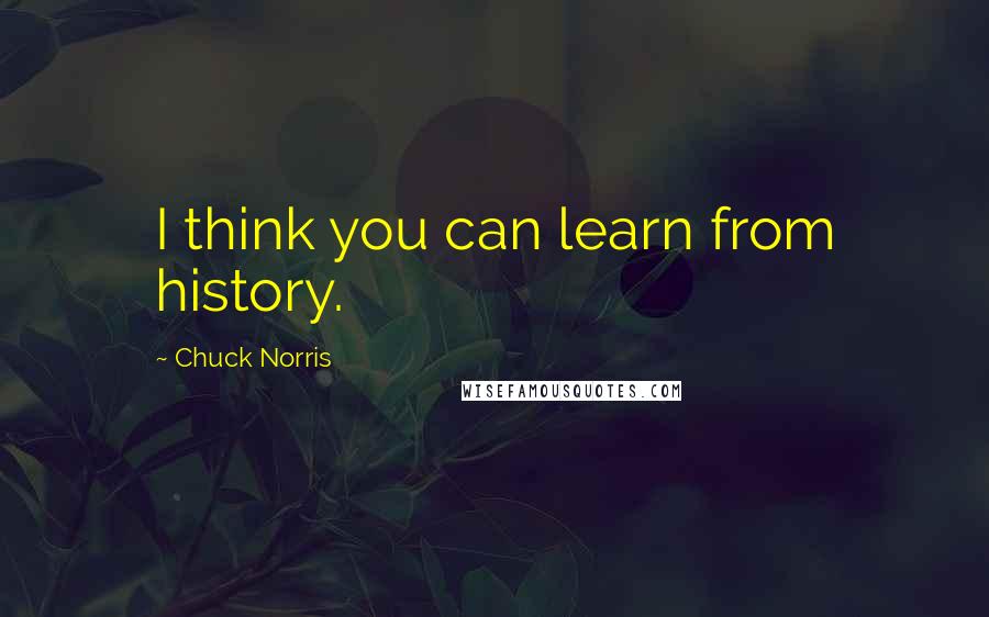 Chuck Norris Quotes: I think you can learn from history.