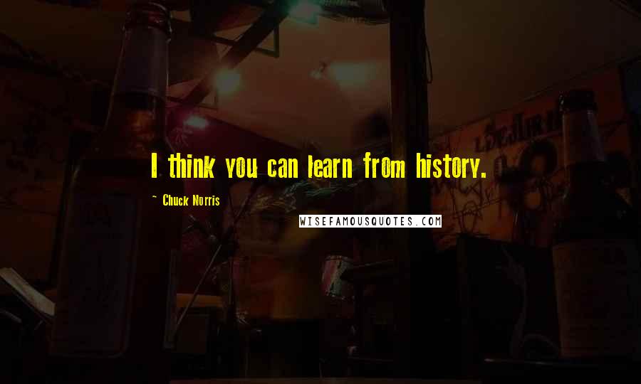 Chuck Norris Quotes: I think you can learn from history.
