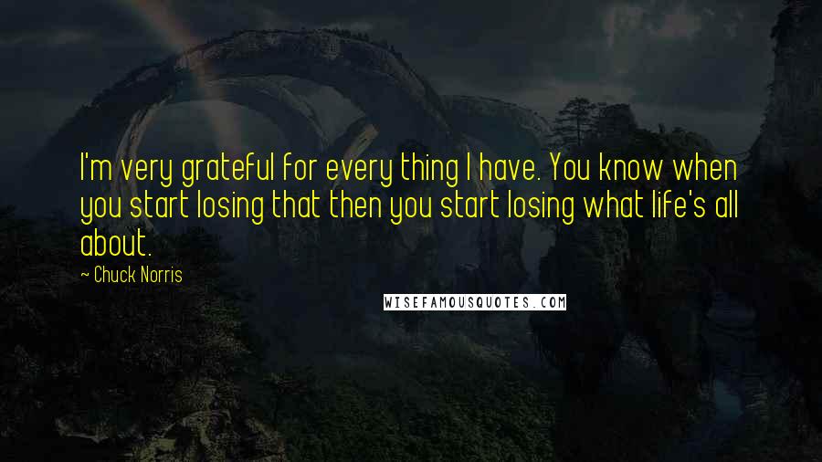 Chuck Norris Quotes: I'm very grateful for every thing I have. You know when you start losing that then you start losing what life's all about.