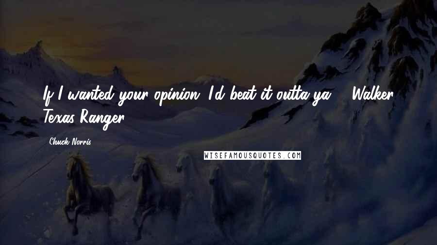 Chuck Norris Quotes: If I wanted your opinion, I'd beat it outta ya. - Walker Texas Ranger