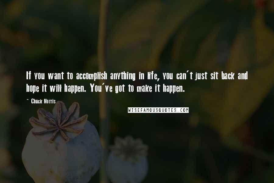 Chuck Norris Quotes: If you want to accomplish anything in life, you can't just sit back and hope it will happen. You've got to make it happen.