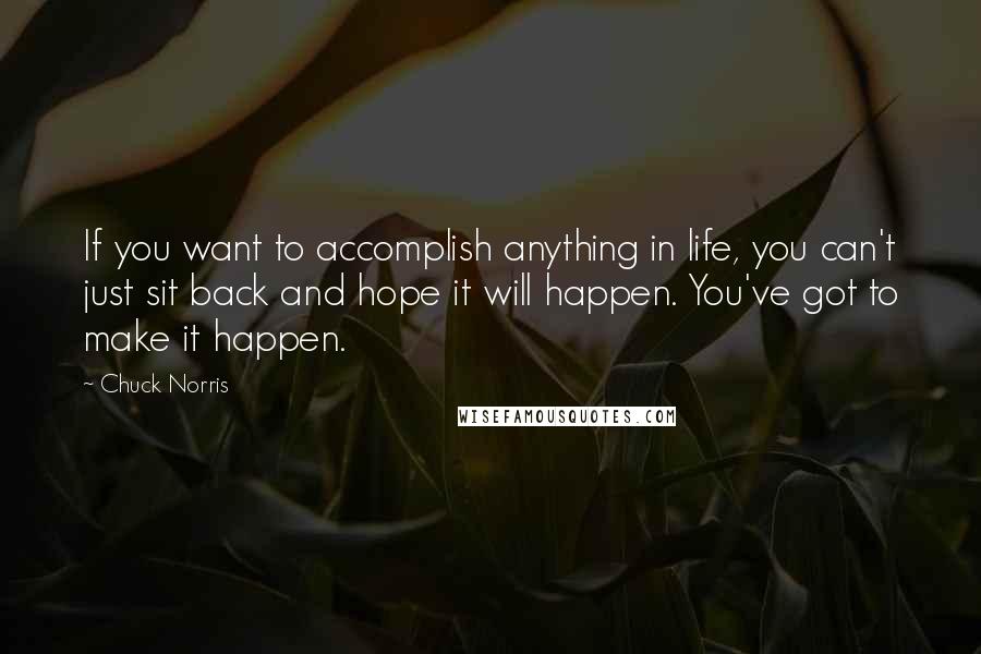 Chuck Norris Quotes: If you want to accomplish anything in life, you can't just sit back and hope it will happen. You've got to make it happen.
