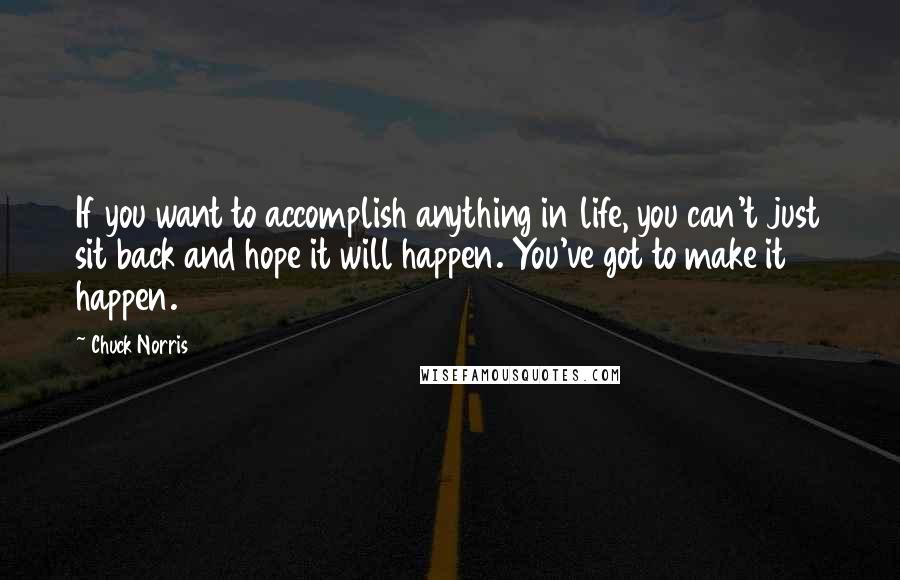 Chuck Norris Quotes: If you want to accomplish anything in life, you can't just sit back and hope it will happen. You've got to make it happen.