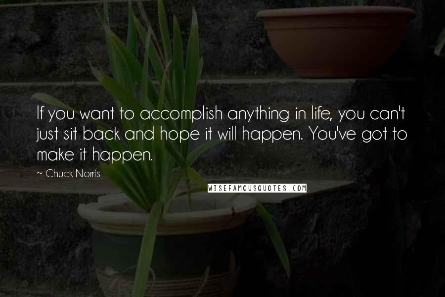 Chuck Norris Quotes: If you want to accomplish anything in life, you can't just sit back and hope it will happen. You've got to make it happen.