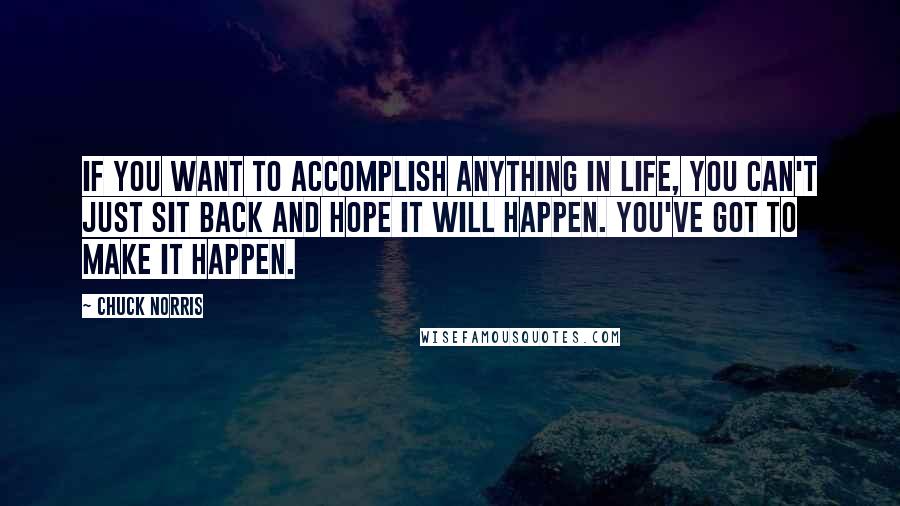 Chuck Norris Quotes: If you want to accomplish anything in life, you can't just sit back and hope it will happen. You've got to make it happen.