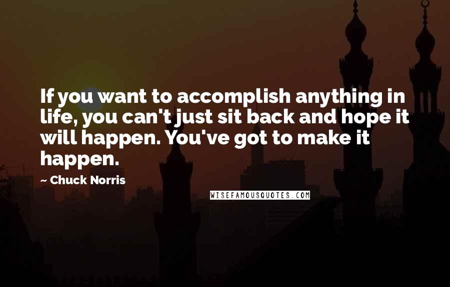 Chuck Norris Quotes: If you want to accomplish anything in life, you can't just sit back and hope it will happen. You've got to make it happen.