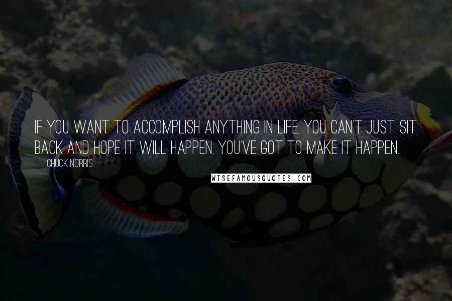 Chuck Norris Quotes: If you want to accomplish anything in life, you can't just sit back and hope it will happen. You've got to make it happen.