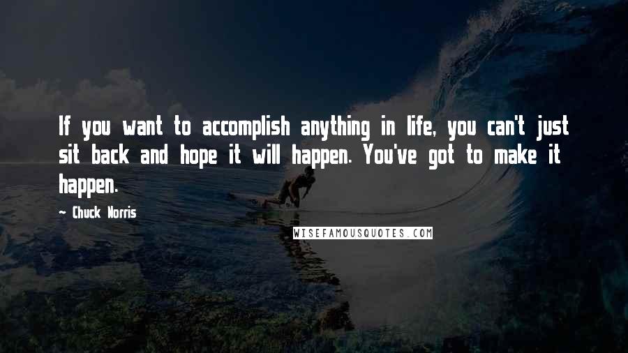 Chuck Norris Quotes: If you want to accomplish anything in life, you can't just sit back and hope it will happen. You've got to make it happen.