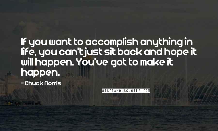 Chuck Norris Quotes: If you want to accomplish anything in life, you can't just sit back and hope it will happen. You've got to make it happen.