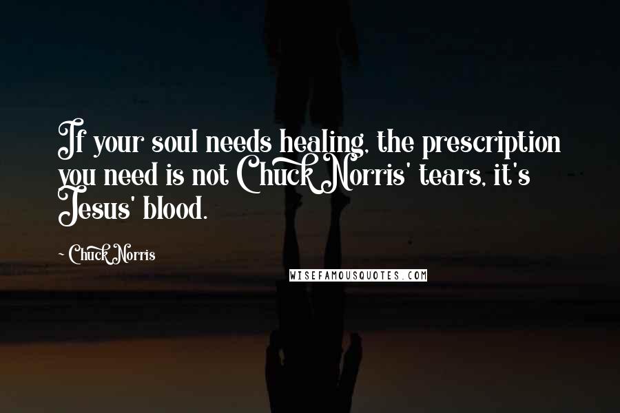 Chuck Norris Quotes: If your soul needs healing, the prescription you need is not Chuck Norris' tears, it's Jesus' blood.