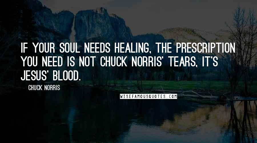 Chuck Norris Quotes: If your soul needs healing, the prescription you need is not Chuck Norris' tears, it's Jesus' blood.