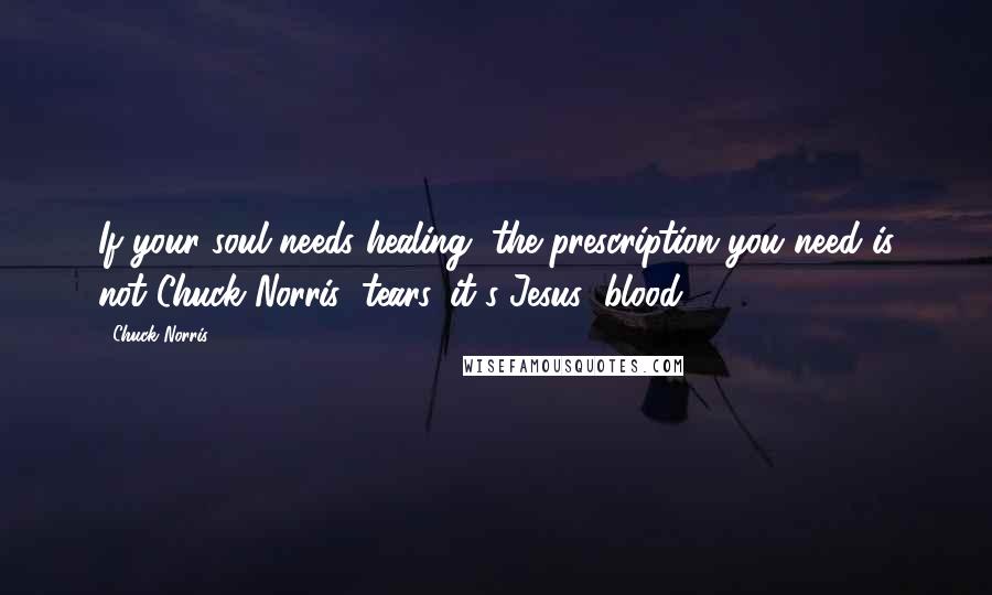 Chuck Norris Quotes: If your soul needs healing, the prescription you need is not Chuck Norris' tears, it's Jesus' blood.