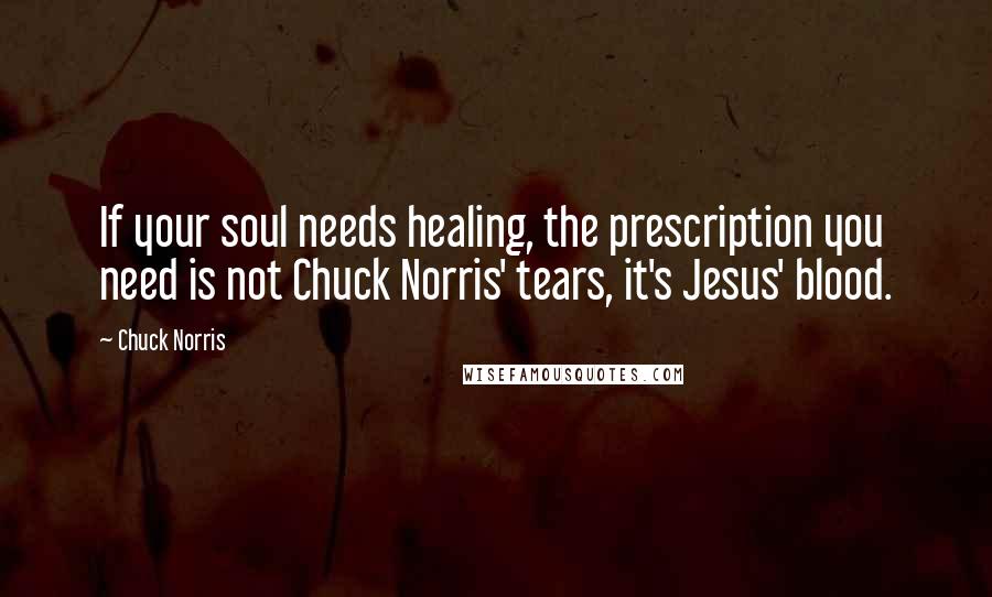 Chuck Norris Quotes: If your soul needs healing, the prescription you need is not Chuck Norris' tears, it's Jesus' blood.