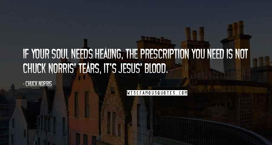 Chuck Norris Quotes: If your soul needs healing, the prescription you need is not Chuck Norris' tears, it's Jesus' blood.